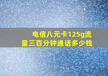 电信八元卡125g流量三百分钟通话多少钱