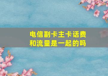 电信副卡主卡话费和流量是一起的吗