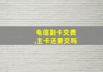 电信副卡交费,主卡还要交吗