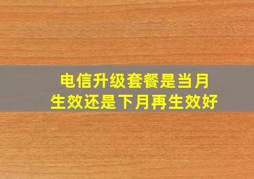 电信升级套餐是当月生效还是下月再生效好