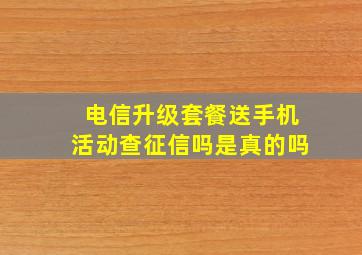 电信升级套餐送手机活动查征信吗是真的吗