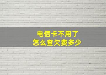 电信卡不用了怎么查欠费多少