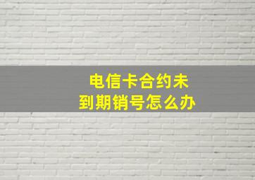 电信卡合约未到期销号怎么办