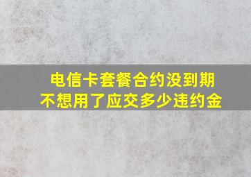 电信卡套餐合约没到期不想用了应交多少违约金