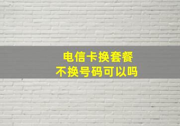 电信卡换套餐不换号码可以吗