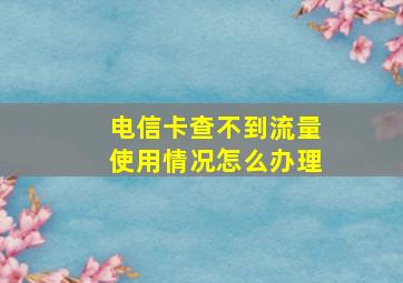 电信卡查不到流量使用情况怎么办理