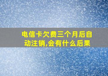 电信卡欠费三个月后自动注销,会有什么后果