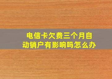 电信卡欠费三个月自动销户有影响吗怎么办