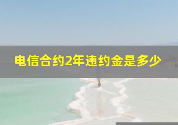 电信合约2年违约金是多少