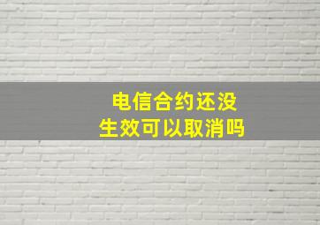 电信合约还没生效可以取消吗