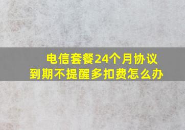 电信套餐24个月协议到期不提醒多扣费怎么办