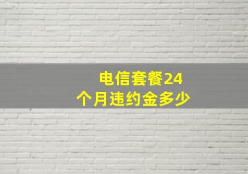 电信套餐24个月违约金多少