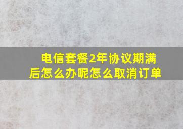 电信套餐2年协议期满后怎么办呢怎么取消订单