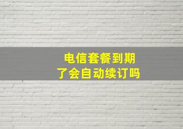 电信套餐到期了会自动续订吗