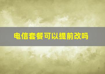 电信套餐可以提前改吗