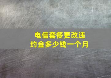 电信套餐更改违约金多少钱一个月