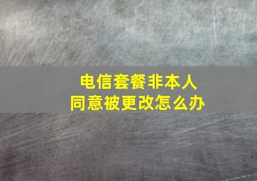 电信套餐非本人同意被更改怎么办