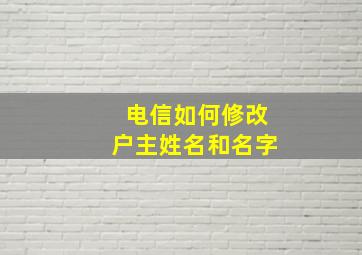 电信如何修改户主姓名和名字