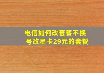 电信如何改套餐不换号改星卡29元的套餐