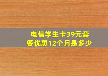 电信学生卡39元套餐优惠12个月是多少