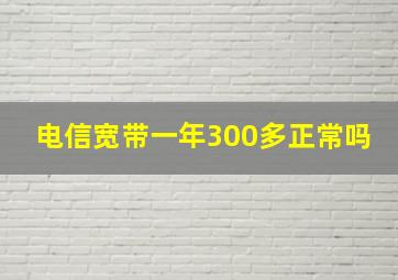 电信宽带一年300多正常吗