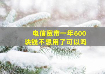 电信宽带一年600块钱不想用了可以吗