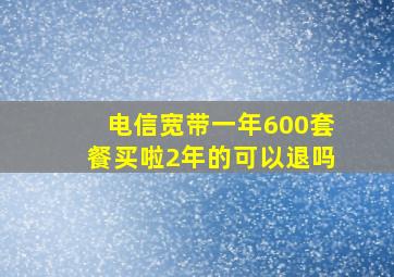 电信宽带一年600套餐买啦2年的可以退吗