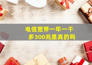 电信宽带一年一千多300兆是真的吗