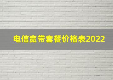 电信宽带套餐价格表2022