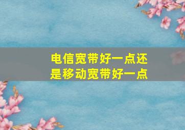 电信宽带好一点还是移动宽带好一点