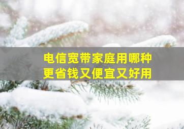 电信宽带家庭用哪种更省钱又便宜又好用