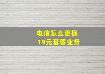 电信怎么更换19元套餐业务