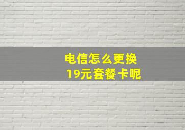 电信怎么更换19元套餐卡呢