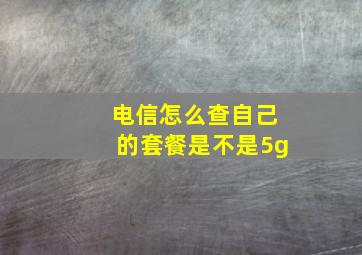 电信怎么查自己的套餐是不是5g