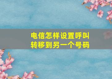 电信怎样设置呼叫转移到另一个号码