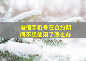 电信手机号在合约期间不想使用了怎么办