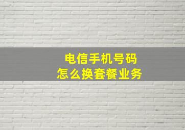 电信手机号码怎么换套餐业务