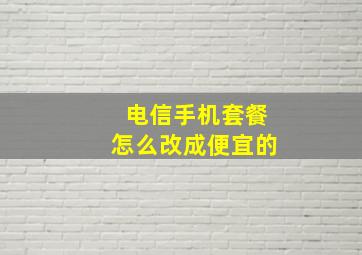 电信手机套餐怎么改成便宜的