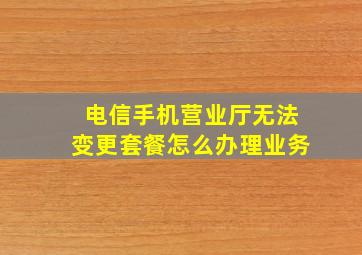 电信手机营业厅无法变更套餐怎么办理业务