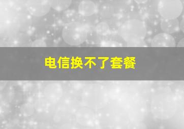 电信换不了套餐