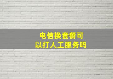 电信换套餐可以打人工服务吗