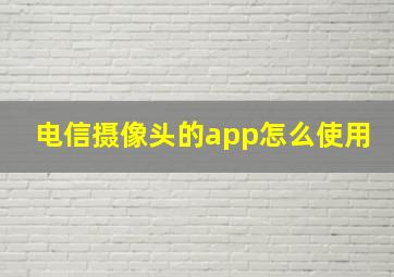 电信摄像头的app怎么使用