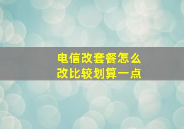 电信改套餐怎么改比较划算一点