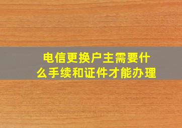 电信更换户主需要什么手续和证件才能办理