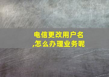 电信更改用户名,怎么办理业务呢