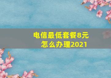 电信最低套餐8元怎么办理2021