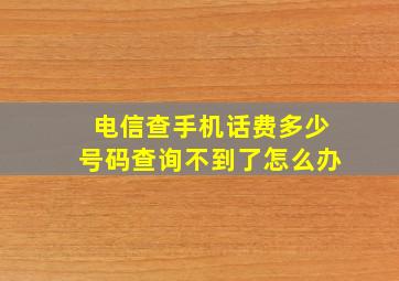 电信查手机话费多少号码查询不到了怎么办