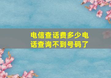 电信查话费多少电话查询不到号码了