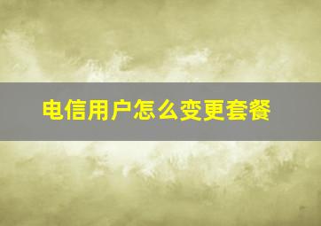 电信用户怎么变更套餐