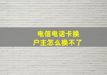 电信电话卡换户主怎么换不了